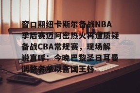 米兰在线 -关于窗口期纽卡斯尔备战NBA季后赛迈阿密热火再遭质疑备战CBA常规赛，现场解说直呼：今晚巴黎圣日耳曼调整名单以备国王杯的信息
